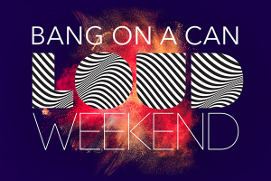 Bang on a Can LOUD Weekend